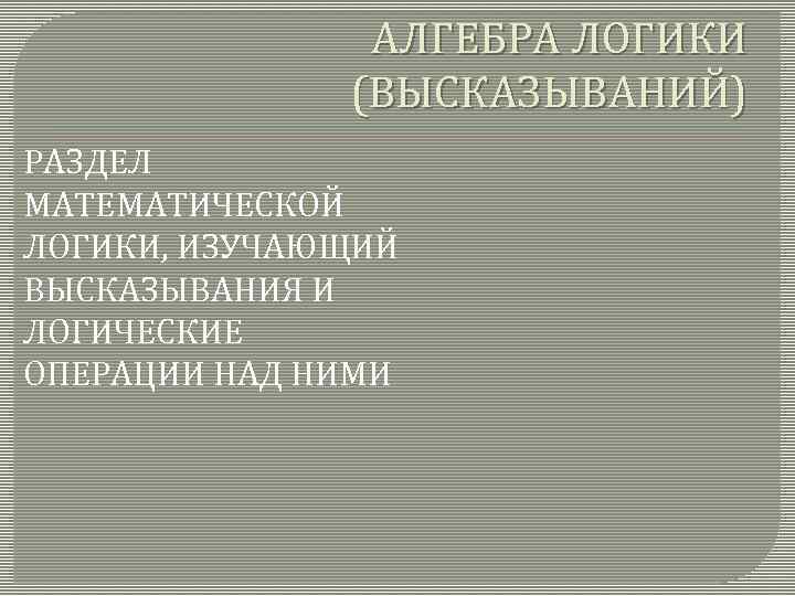 АЛГЕБРА ЛОГИКИ (ВЫСКАЗЫВАНИЙ) РАЗДЕЛ МАТЕМАТИЧЕСКОЙ ЛОГИКИ, ИЗУЧАЮЩИЙ ВЫСКАЗЫВАНИЯ И ЛОГИЧЕСКИЕ ОПЕРАЦИИ НАД НИМИ 