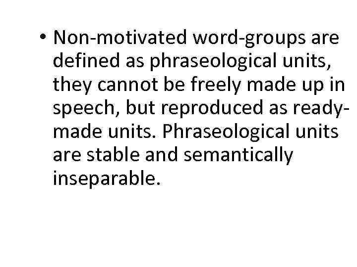  • Non-motivated word-groups are defined as phraseological units, they cannot be freely made