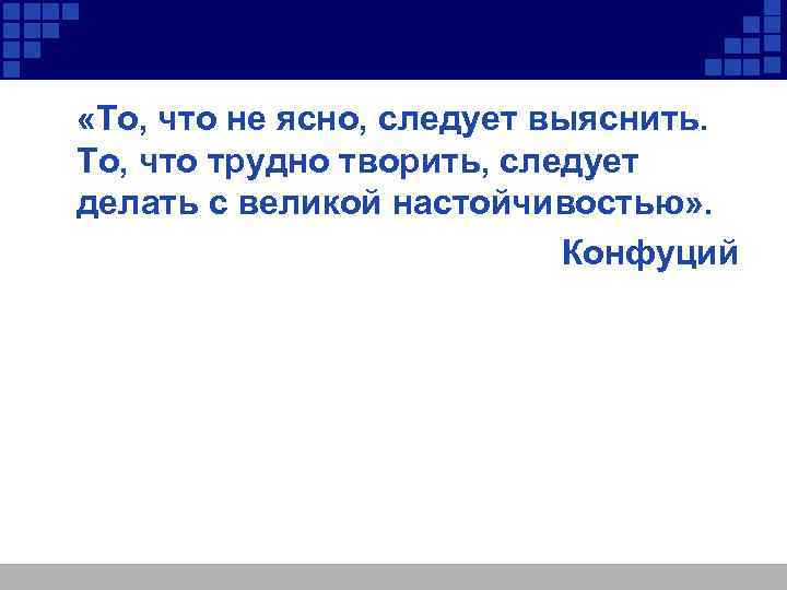  «То, что не ясно, следует выяснить. То, что трудно творить, следует делать с