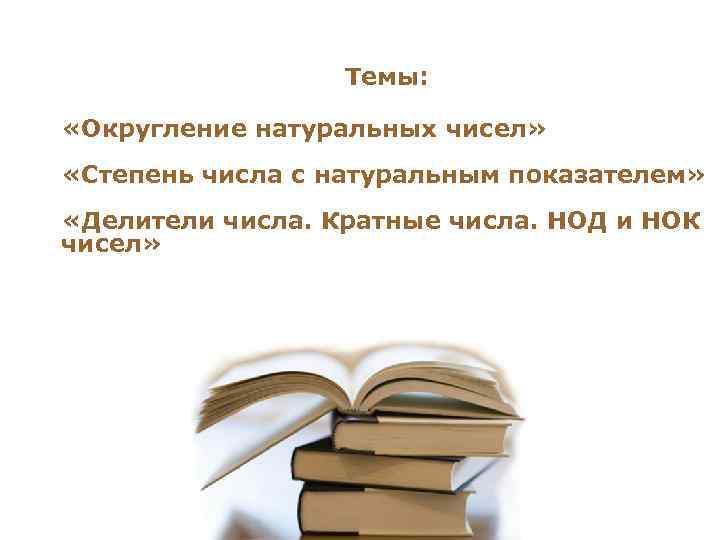 Темы: «Округление натуральных чисел» «Степень числа с натуральным показателем» «Делители числа. Кратные числа. НОД