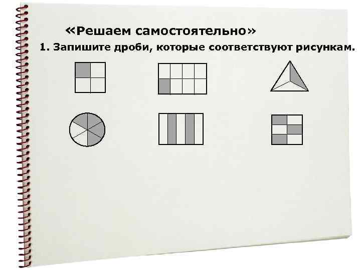  «Решаем самостоятельно» 1. Запишите дроби, которые соответствуют рисункам. 