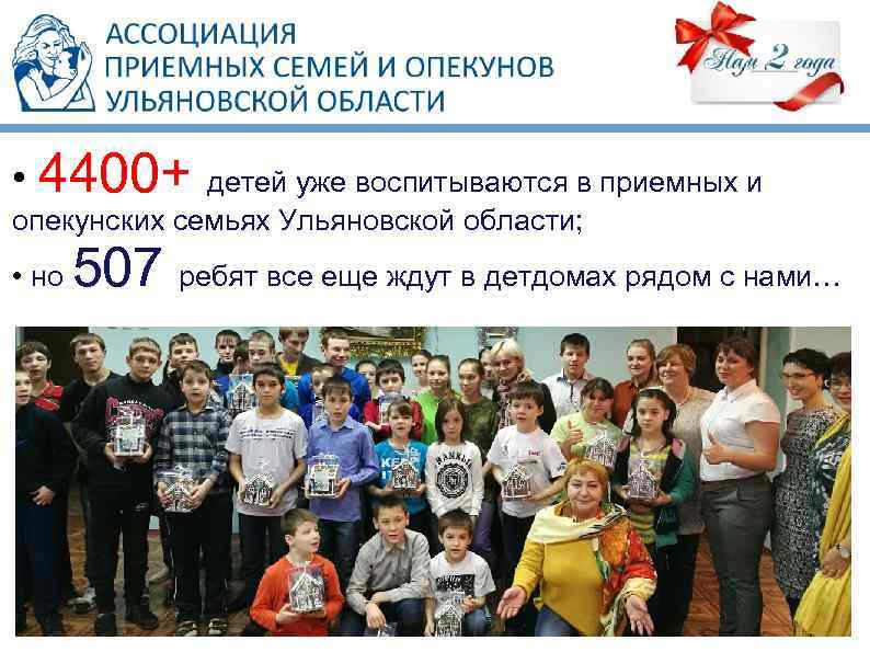  • 4400+ детей уже воспитываются в приемных и опекунских семьях Ульяновской области; •