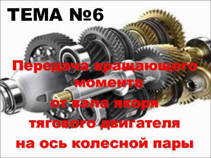 ТЕМА № 6 Передача вращающего момента от вала якоря тягового двигателя на ось колесной