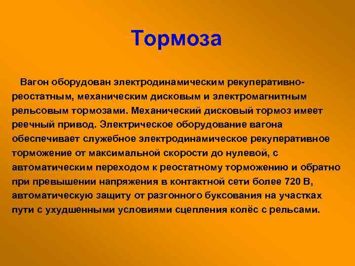 Тормоза Вагон оборудован электродинамическим рекуперативно реостатным, механическим дисковым и электромагнитным рельсовым тормозами. Механический дисковый