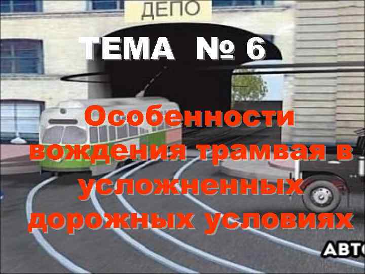 ТЕМА № 6 Особенности вождения трамвая в усложненных дорожных условиях 