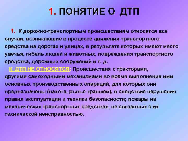 1. ПОНЯТИЕ О ДТП 1. К дорожно-транспортным происшествиям относятся все случаи, возникающие в процессе