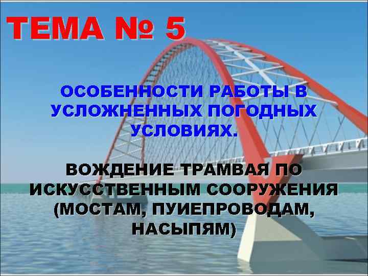 ТЕМА № 5 ОСОБЕННОСТИ РАБОТЫ В УСЛОЖНЕННЫХ ПОГОДНЫХ УСЛОВИЯХ. ВОЖДЕНИЕ ТРАМВАЯ ПО ИСКУССТВЕННЫМ СООРУЖЕНИЯ