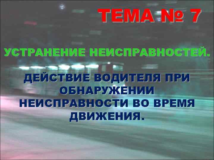 ТЕМА № 7 УСТРАНЕНИЕ НЕИСПРАВНОСТЕЙ. ДЕЙСТВИЕ ВОДИТЕЛЯ ПРИ ОБНАРУЖЕНИИ НЕИСПРАВНОСТИ ВО ВРЕМЯ ДВИЖЕНИЯ. 