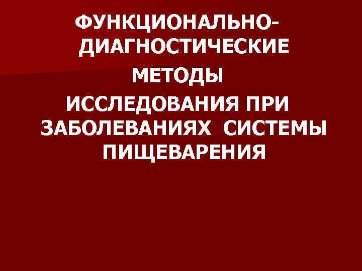ФУНКЦИОНАЛЬНОДИАГНОСТИЧЕСКИЕ МЕТОДЫ ИССЛЕДОВАНИЯ ПРИ ЗАБОЛЕВАНИЯХ СИСТЕМЫ ПИЩЕВАРЕНИЯ 