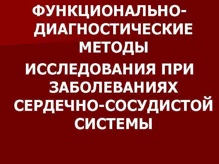 ФУНКЦИОНАЛЬНОДИАГНОСТИЧЕСКИЕ МЕТОДЫ ИССЛЕДОВАНИЯ ПРИ ЗАБОЛЕВАНИЯХ СЕРДЕЧНО-СОСУДИСТОЙ СИСТЕМЫ 