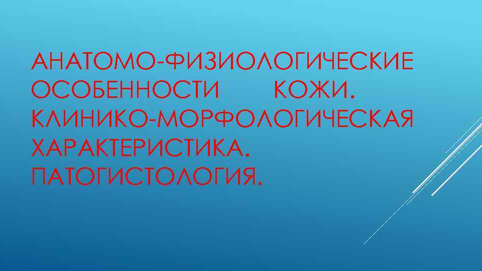 АНАТОМО-ФИЗИОЛОГИЧЕСКИЕ ОСОБЕННОСТИ КОЖИ. КЛИНИКО-МОРФОЛОГИЧЕСКАЯ ХАРАКТЕРИСТИКА. ПАТОГИСТОЛОГИЯ. 