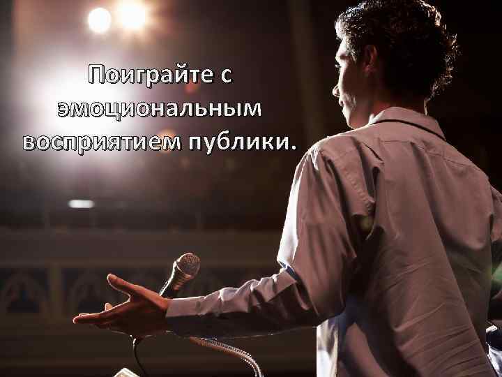 Поиграйте с эмоциональным восприятием публики. 