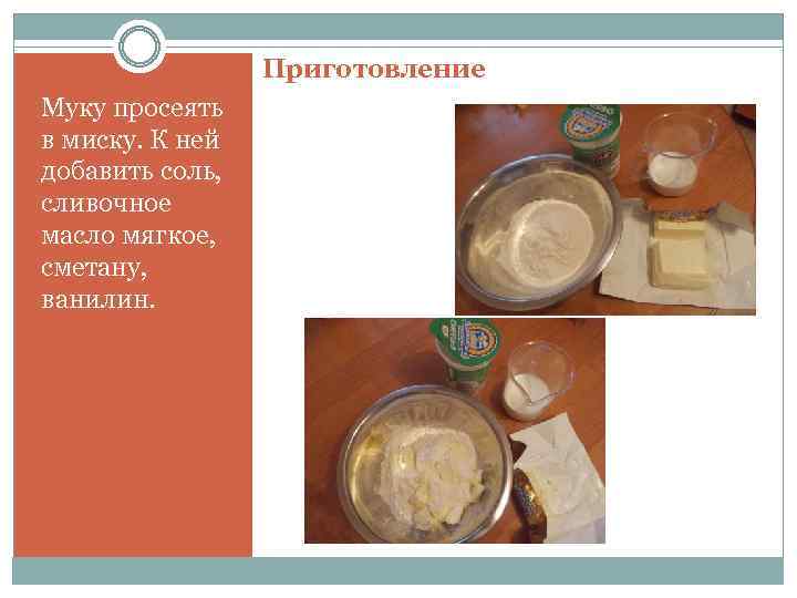 Приготовление Муку просеять в миску. К ней добавить соль, сливочное масло мягкое, сметану, ванилин.