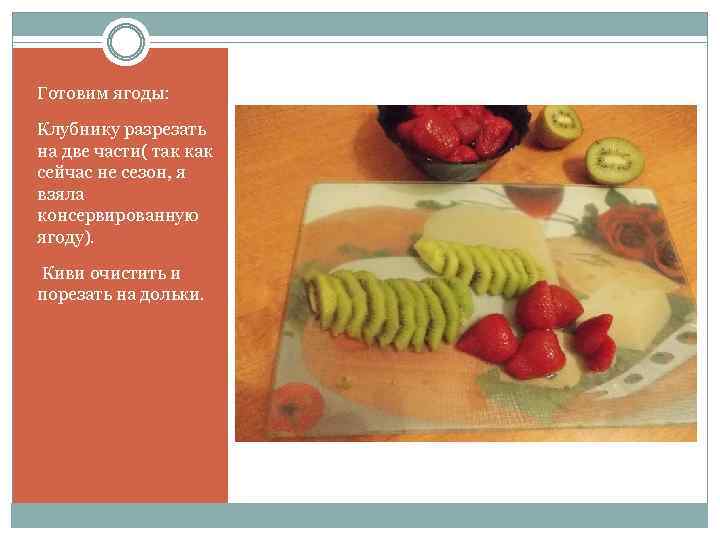 Готовим ягоды: Клубнику разрезать на две части( так как сейчас не сезон, я взяла