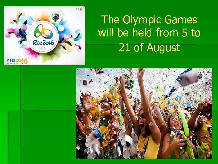 The Olympic Games will be held from 5 to 21 of August 