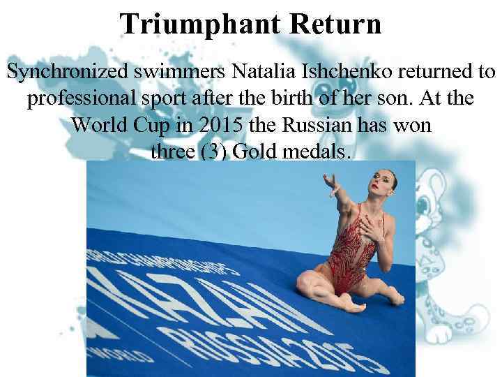 Triumphant Return Synchronized swimmers Natalia Ishchenko returned to professional sport after the birth of