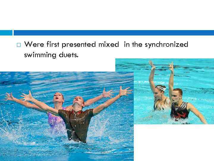  Were first presented mixed in the synchronized swimming duets. 