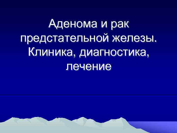 Аденома и рак предстательной железы. Клиника, диагностика, лечение 