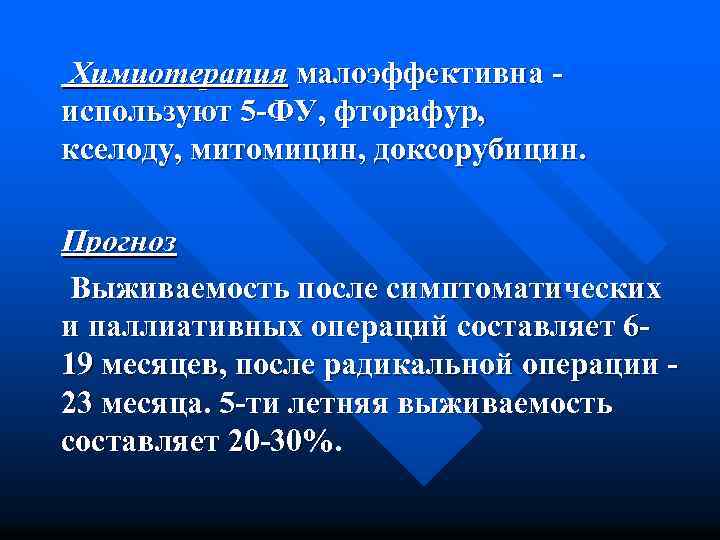 Химиотерапия малоэффективна - используют 5 -ФУ, фторафур, кселоду, митомицин, доксорубицин. Прогноз Выживаемость после симптоматических