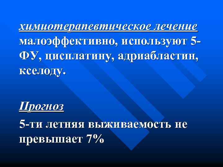 химиотерапевтическое лечение малоэффективно, используют 5 ФУ, цисплатину, адриабластин, кселоду. Прогноз 5 -ти летняя выживаемость
