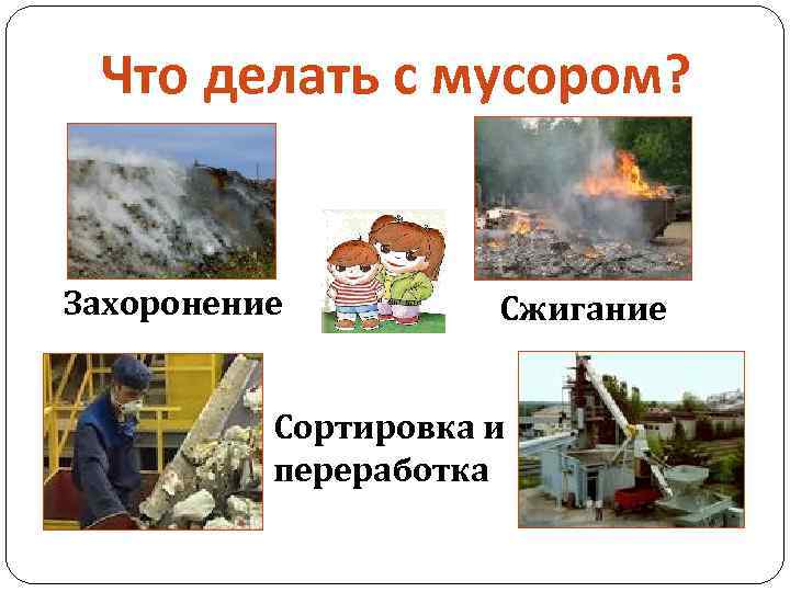 Что делать с мусором? Захоронение Сжигание Сортировка и переработка 