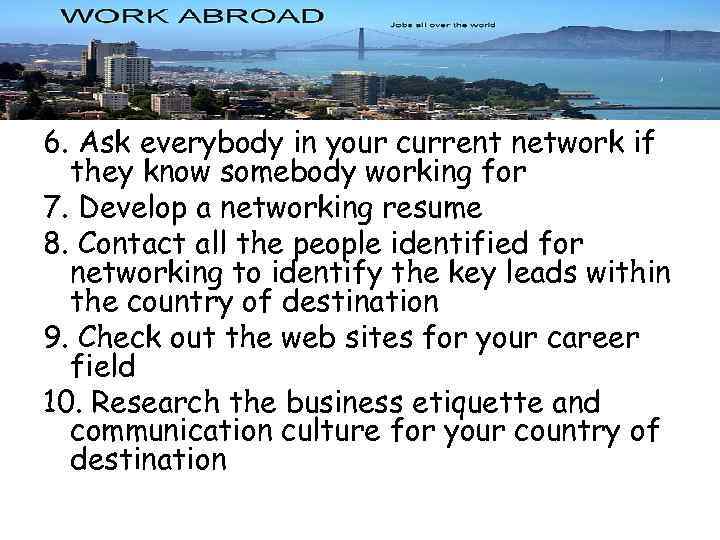 6. Ask everybody in your current network if they know somebody working for 7.