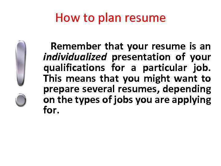 How to plan resume Remember that your resume is an individualized presentation of your