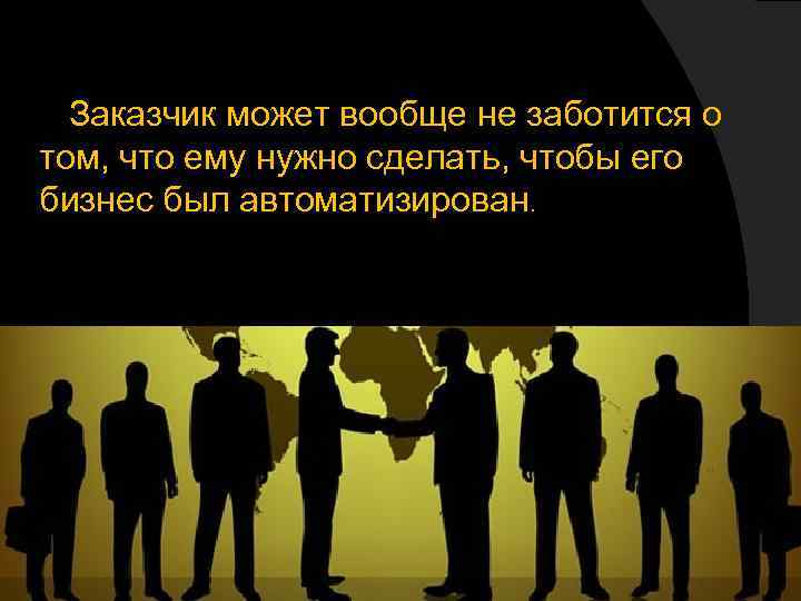 Заказчик может вообще не заботится о том, что ему нужно сделать, чтобы его бизнес