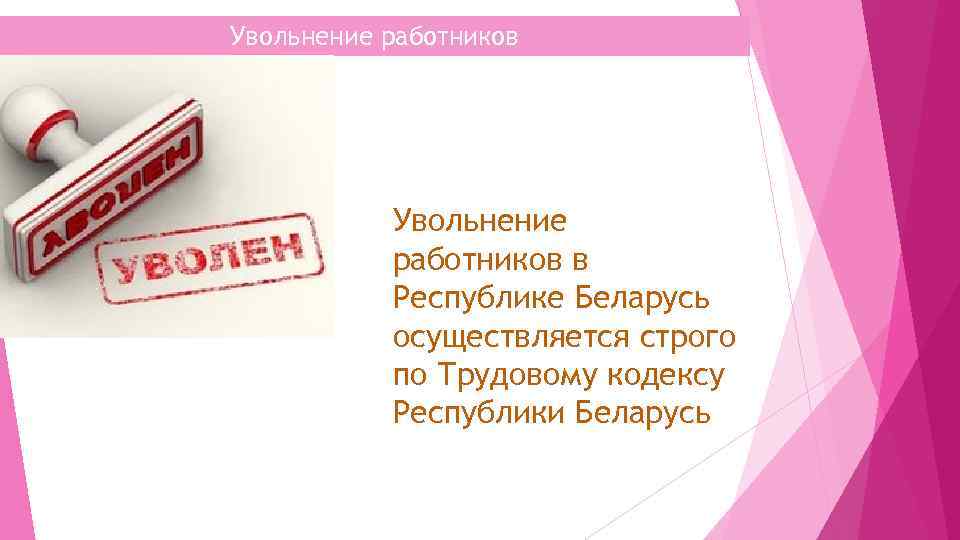 Увольнение работников в Республике Беларусь осуществляется строго по Трудовому кодексу Республики Беларусь 