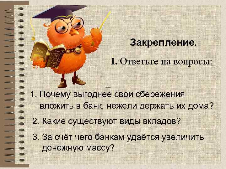 Закрепление. I. Ответьте на вопросы: 1. Почему выгоднее свои сбережения вложить в банк, нежели