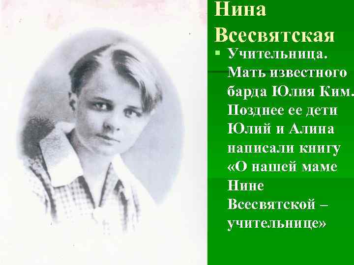 Нина Всесвятская § Учительница. Мать известного барда Юлия Ким. Позднее ее дети Юлий и