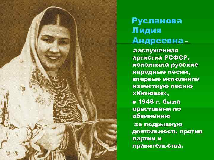 Русланова Лидия Андреевна – заслуженная артистка РСФСР, исполняла русские народные песни, впервые исполнила известную
