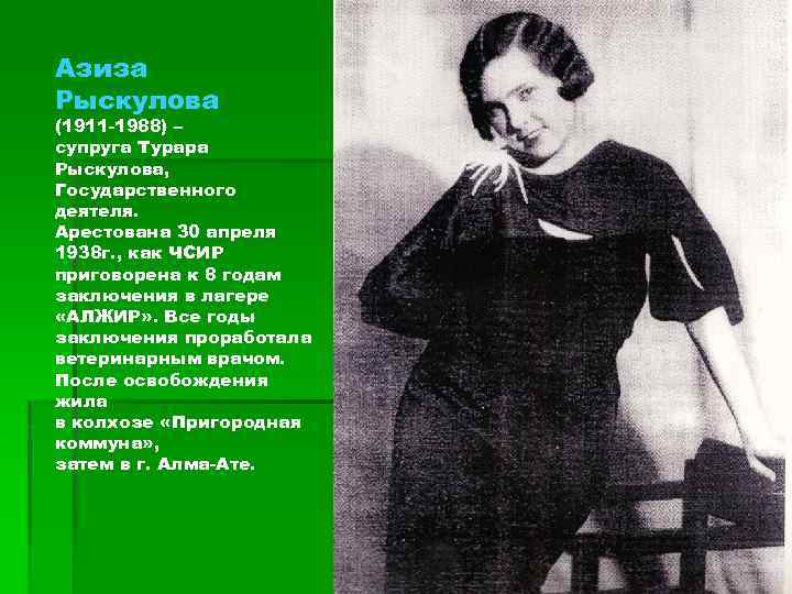 Азиза Рыскулова (1911 -1988) – супруга Турара Рыскулова, Государственного деятеля. Арестована 30 апреля 1938