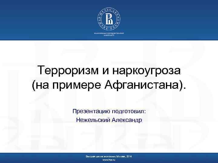 Терроризм и наркоугроза (на примере Афганистана). Презентацию подготовил: Нежельский Александр Высшая школа экономики, Москва,