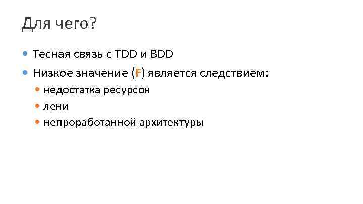 Для чего? Тесная связь с TDD и BDD Низкое значение (F) является следствием: недостатка