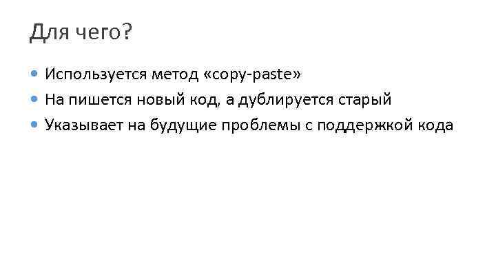 Для чего? Используется метод «copy-paste» На пишется новый код, а дублируется старый Указывает на