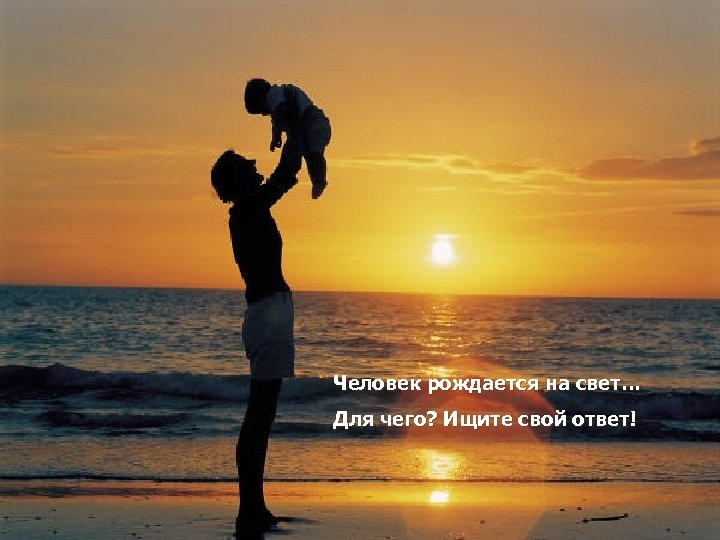 Человек рождается на свет… Для чего? Ищите свой ответ! 