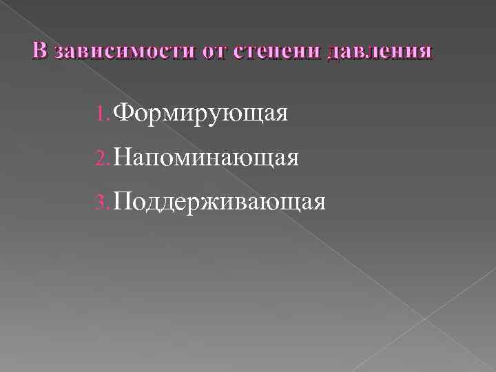 В зависимости от степени давления 1. Формирующая 2. Напоминающая 3. Поддерживающая 