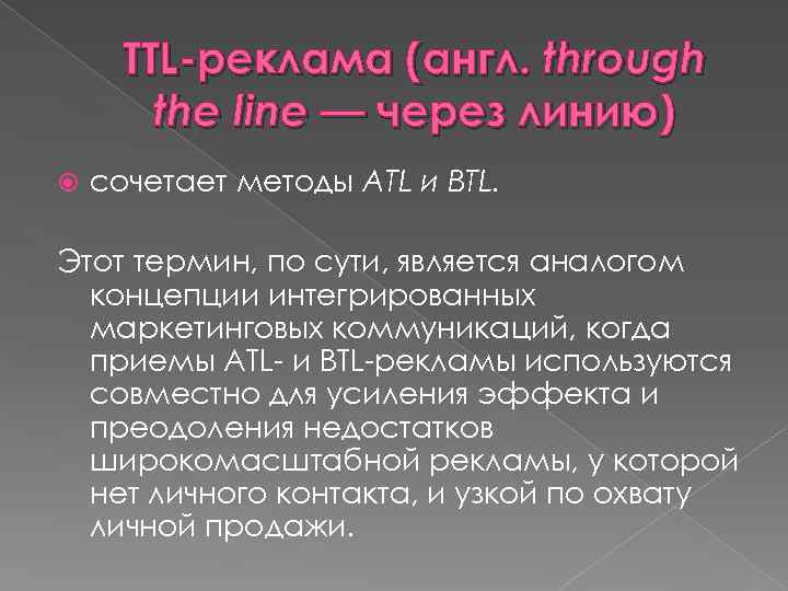 TTL-реклама (англ. through the line — через линию) сочетает методы АТL и BTL. Этот