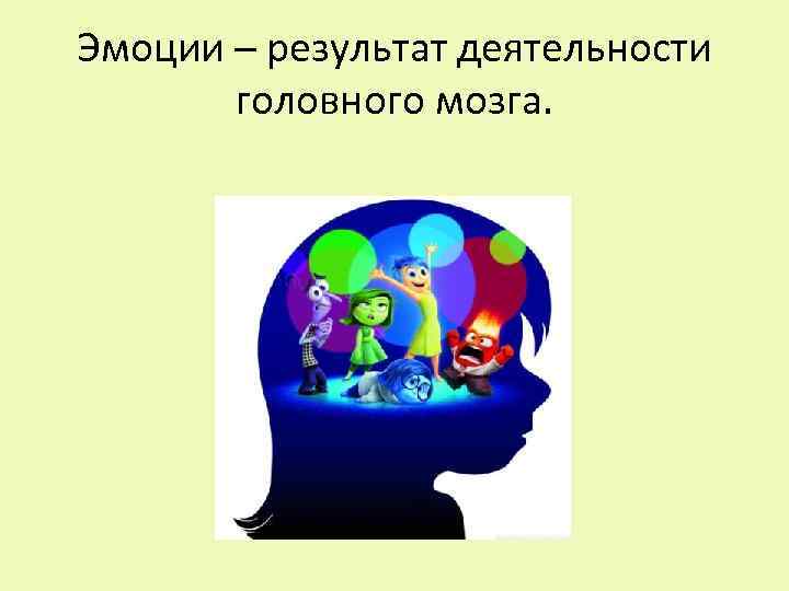 Эмоции – результат деятельности головного мозга. 