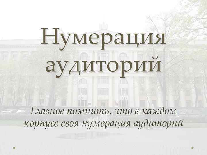 Нумерация аудиторий Главное помнить, что в каждом корпусе своя нумерация аудиторий 