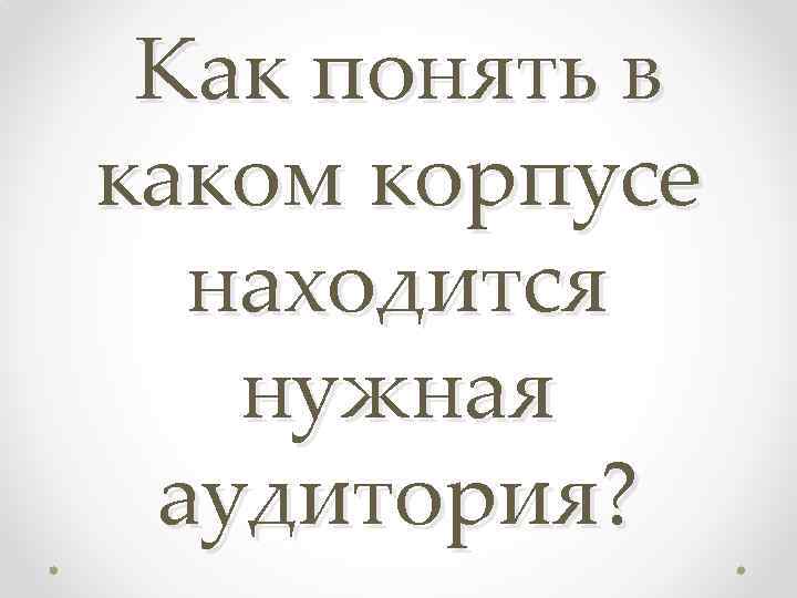 Как понять в каком корпусе находится нужная аудитория? 