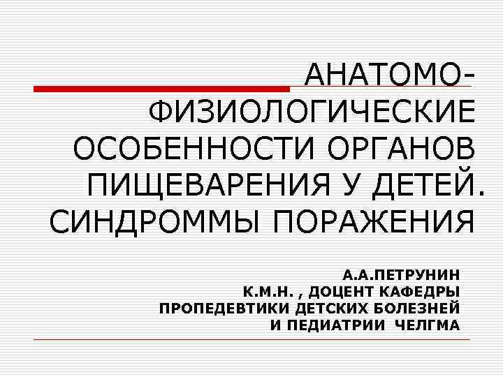 АНАТОМОФИЗИОЛОГИЧЕСКИЕ ОСОБЕННОСТИ ОРГАНОВ ПИЩЕВАРЕНИЯ У ДЕТЕЙ. СИНДРОММЫ ПОРАЖЕНИЯ А. А. ПЕТРУНИН К. М. Н.