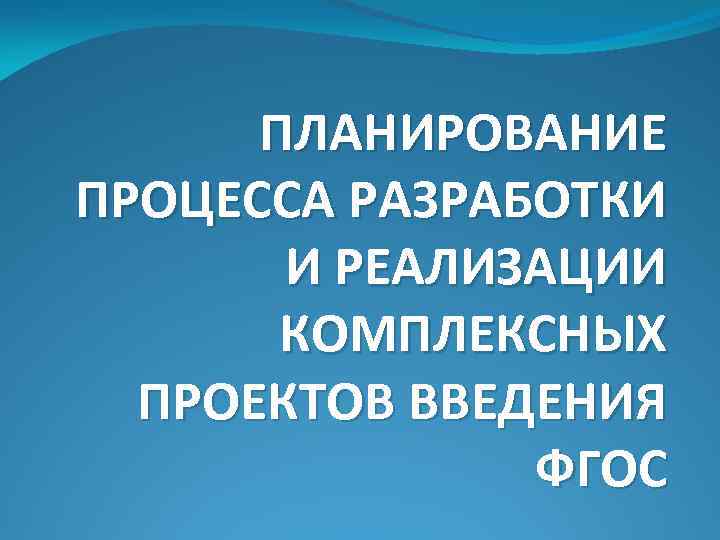 ПЛАНИРОВАНИЕ ПРОЦЕССА РАЗРАБОТКИ И РЕАЛИЗАЦИИ КОМПЛЕКСНЫХ ПРОЕКТОВ ВВЕДЕНИЯ ФГОС 