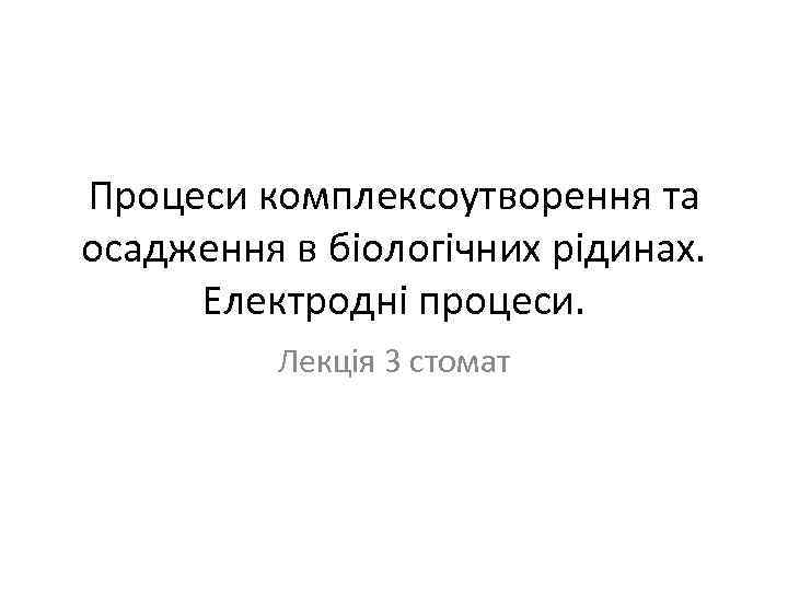 Процеси комплексоутворення та осадження в біологічних рідинах. Електродні процеси. Лекція 3 стомат 