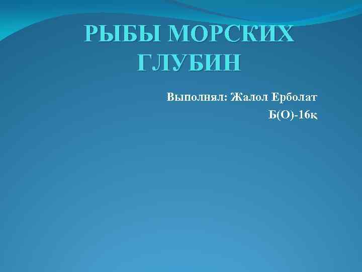 РЫБЫ МОРСКИХ ГЛУБИН Выполнял: Жалол Ерболат Б(О)-16қ 