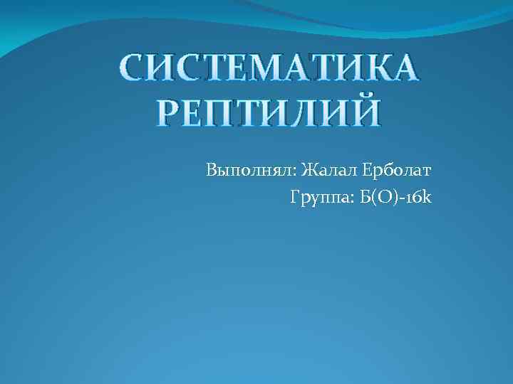 СИСТЕМАТИКА РЕПТИЛИЙ Выполнял: Жалал Ерболат Группа: Б(O)-16 k 