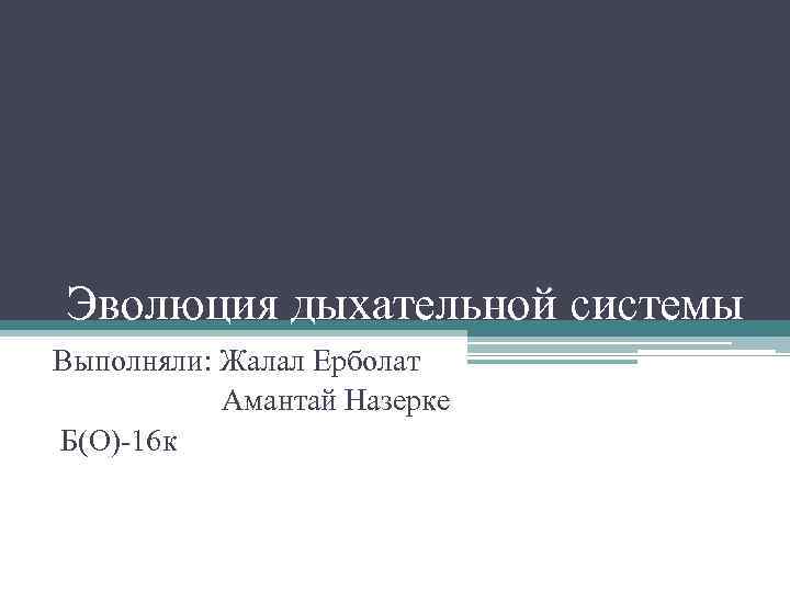 Эволюция дыхательной системы Выполняли: Жалал Ерболат Амантай Назерке Б(O)-16 к 