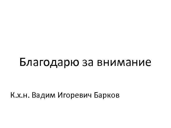 Благодарю за внимание К. х. н. Вадим Игоревич Барков 