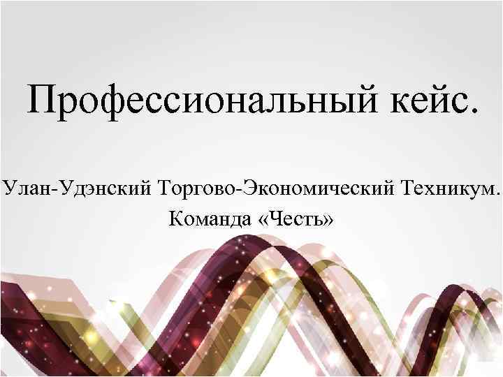 Профессиональный кейс. Улан-Удэнский Торгово-Экономический Техникум. Команда «Честь» 